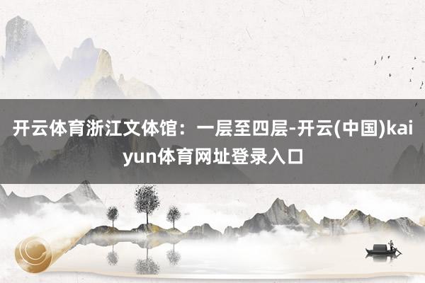 开云体育浙江文体馆：一层至四层-开云(中国)kaiyun体育网址登录入口