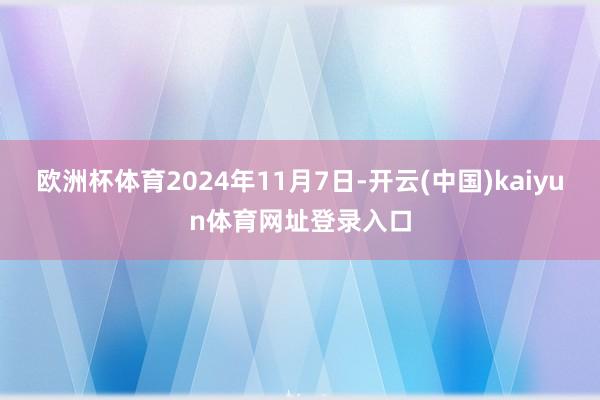 欧洲杯体育2024年11月7日-开云(中国)kaiyun体育网址登录入口