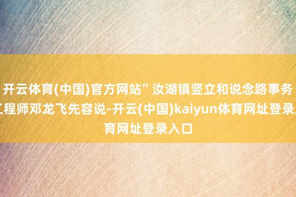 开云体育(中国)官方网站”汝湖镇竖立和说念路事务部工程师邓龙飞先容说-开云(中国)kaiyun体育网址登录入口