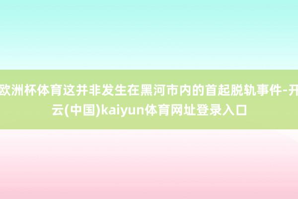 欧洲杯体育这并非发生在黑河市内的首起脱轨事件-开云(中国)kaiyun体育网址登录入口