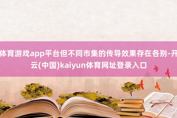 体育游戏app平台但不同市集的传导效果存在各别-开云(中国)kaiyun体育网址登录入口