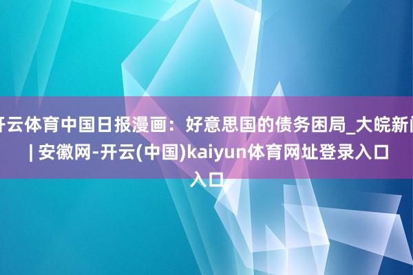 开云体育中国日报漫画：好意思国的债务困局_大皖新闻 | 安徽网-开云(中国)kaiyun体育网址登录入口