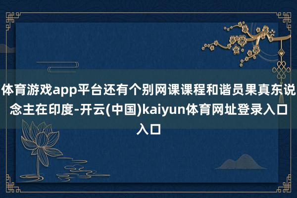 体育游戏app平台还有个别网课课程和谐员果真东说念主在印度-开云(中国)kaiyun体育网址登录入口