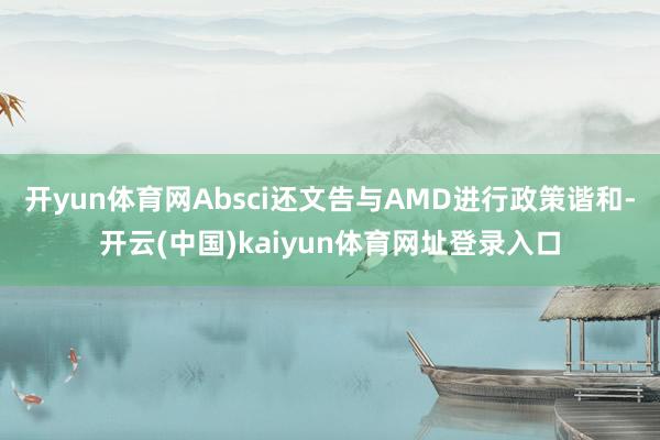 开yun体育网Absci还文告与AMD进行政策谐和-开云(中国)kaiyun体育网址登录入口