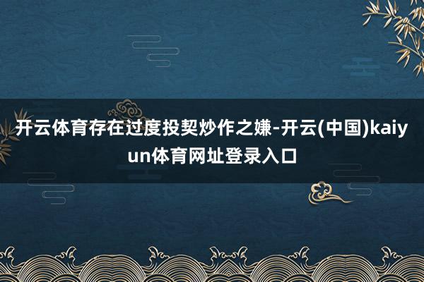 开云体育存在过度投契炒作之嫌-开云(中国)kaiyun体育网址登录入口