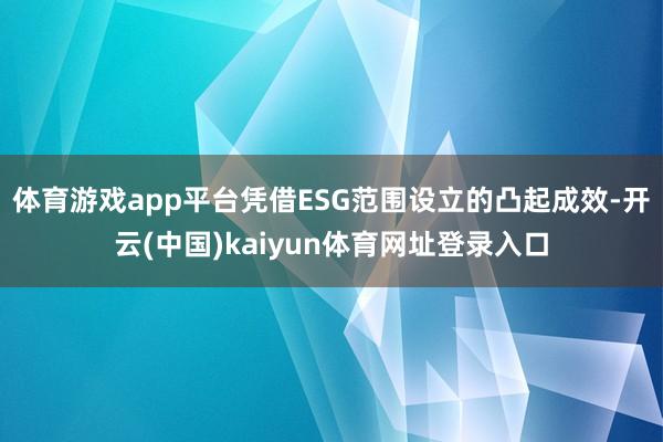 体育游戏app平台凭借ESG范围设立的凸起成效-开云(中国)kaiyun体育网址登录入口