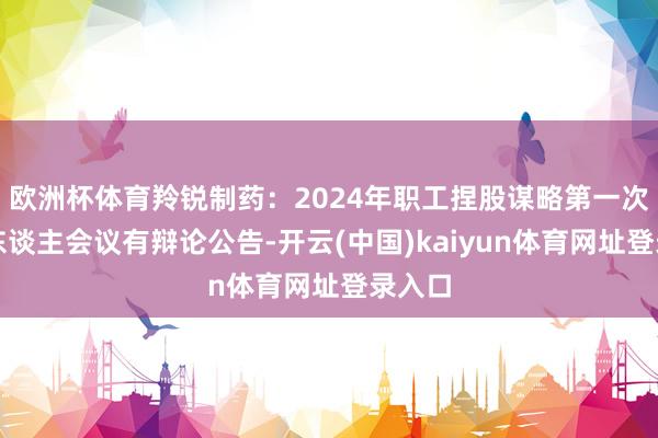 欧洲杯体育羚锐制药：2024年职工捏股谋略第一次捏有东谈主会议有辩论公告-开云(中国)kaiyun体育网址登录入口