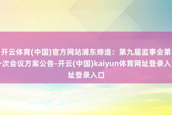 开云体育(中国)官方网站浦东缔造：第九届监事会第一次会议方案公告-开云(中国)kaiyun体育网址登录入口