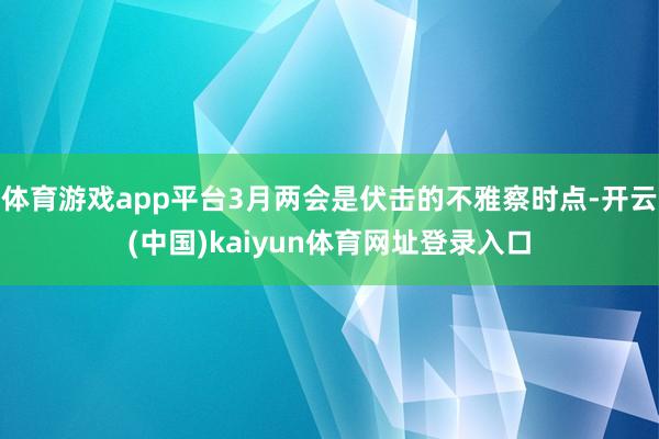 体育游戏app平台3月两会是伏击的不雅察时点-开云(中国)kaiyun体育网址登录入口