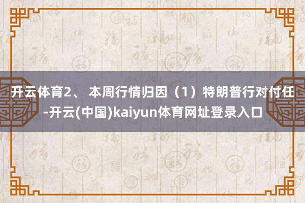 开云体育　　2、 本周行情归因　　（1）特朗普行对付任-开云(中国)kaiyun体育网址登录入口