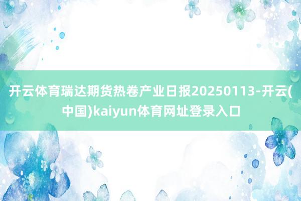 开云体育瑞达期货热卷产业日报20250113-开云(中国)kaiyun体育网址登录入口