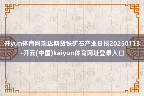 开yun体育网瑞达期货铁矿石产业日报20250113-开云(中国)kaiyun体育网址登录入口