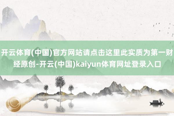 开云体育(中国)官方网站请点击这里此实质为第一财经原创-开云(中国)kaiyun体育网址登录入口