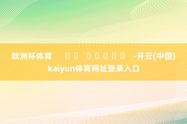 欧洲杯体育      		  					  -开云(中国)kaiyun体育网址登录入口