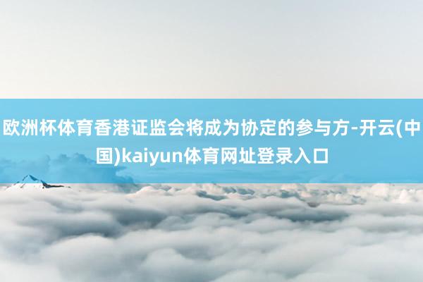 欧洲杯体育香港证监会将成为协定的参与方-开云(中国)kaiyun体育网址登录入口