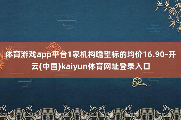 体育游戏app平台1家机构瞻望标的均价16.90-开云(中国)kaiyun体育网址登录入口