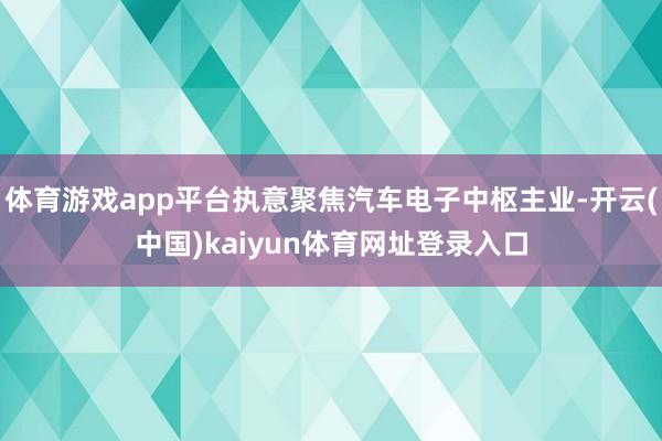 体育游戏app平台执意聚焦汽车电子中枢主业-开云(中国)kaiyun体育网址登录入口