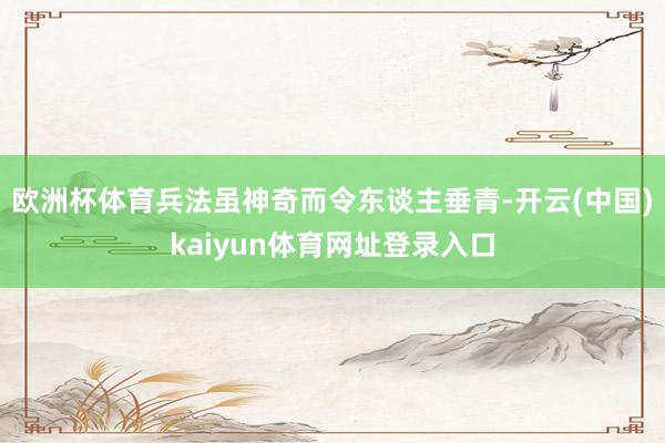 欧洲杯体育兵法虽神奇而令东谈主垂青-开云(中国)kaiyun体育网址登录入口