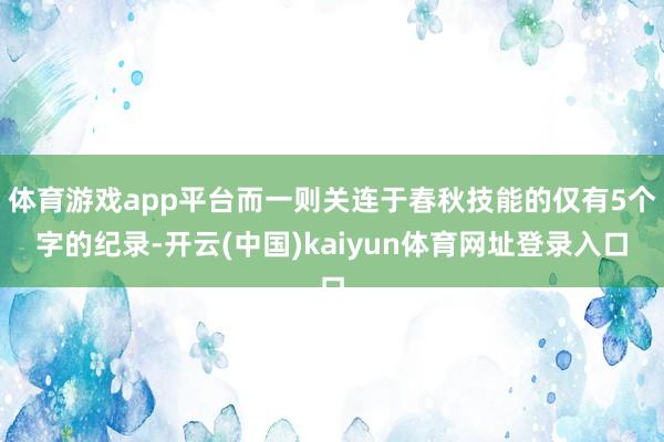 体育游戏app平台而一则关连于春秋技能的仅有5个字的纪录-开云(中国)kaiyun体育网址登录入口