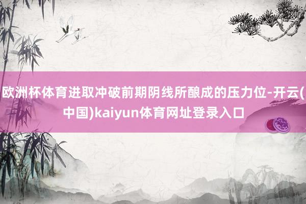 欧洲杯体育进取冲破前期阴线所酿成的压力位-开云(中国)kaiyun体育网址登录入口