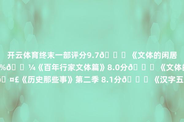 开云体育终末一部评分9.7📖《文体的闲居》 8.0分张开剩余56%🖼《百年行家文体篇》8.0分🌍《文体的老家》8.1分🤣《历史那些事》第二季 8.1分🖌《汉字五千年》 8.5分📚《随着册本去旅行》 8.6分👨‍🎓《宗匠传记：唐宋八全球》 8.6分🧓《先生》 8.7分🌟《千古风致东说念主物》第一季 8.8分📚《图书里的中国》 8.8分🇨🇳《中国》第二季 8.9分🎶《定风云》 8.9分 🌟《千古风致东