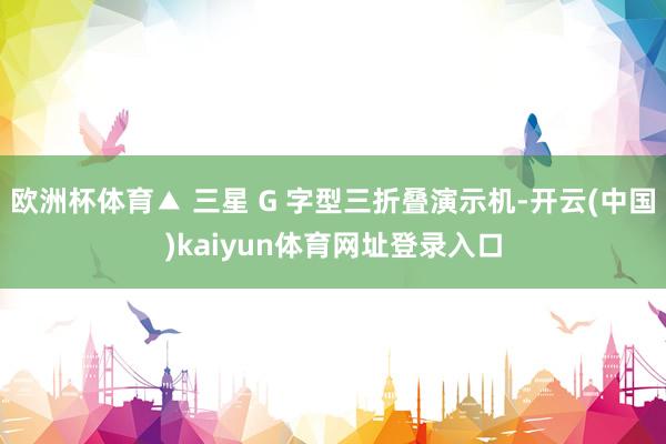 欧洲杯体育▲ 三星 G 字型三折叠演示机-开云(中国)kaiyun体育网址登录入口