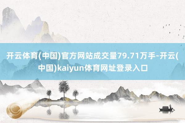 开云体育(中国)官方网站成交量79.71万手-开云(中国)kaiyun体育网址登录入口