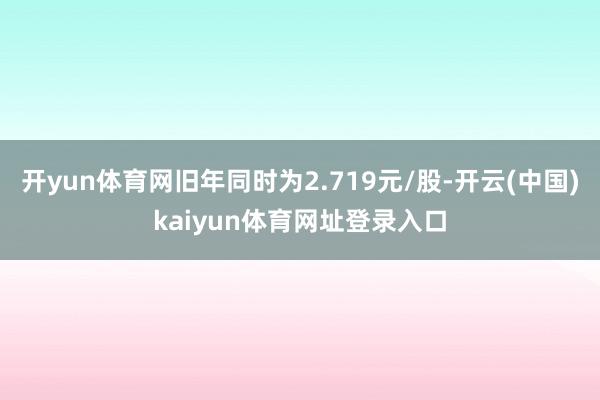 开yun体育网旧年同时为2.719元/股-开云(中国)kaiyun体育网址登录入口