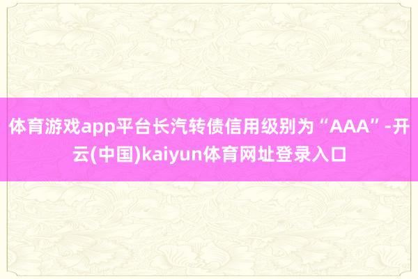 体育游戏app平台长汽转债信用级别为“AAA”-开云(中国)kaiyun体育网址登录入口