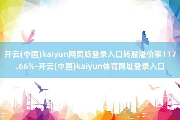 开云(中国)kaiyun网页版登录入口转股溢价率117.66%-开云(中国)kaiyun体育网址登录入口