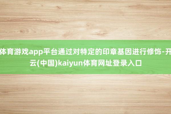 体育游戏app平台通过对特定的印章基因进行修饰-开云(中国)kaiyun体育网址登录入口