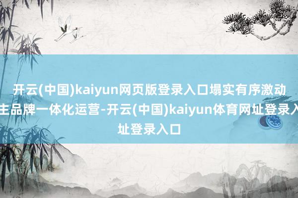 开云(中国)kaiyun网页版登录入口塌实有序激动自主品牌一体化运营-开云(中国)kaiyun体育网址登录入口