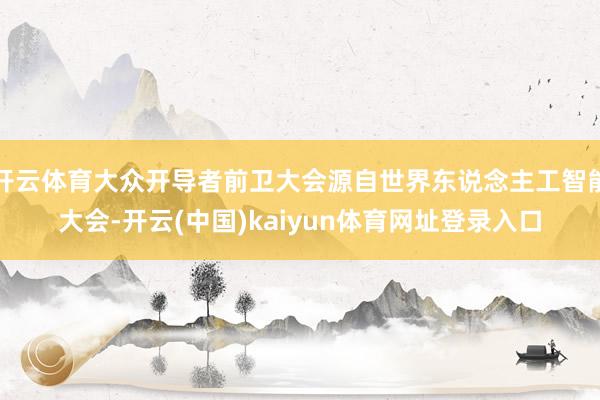 开云体育大众开导者前卫大会源自世界东说念主工智能大会-开云(中国)kaiyun体育网址登录入口