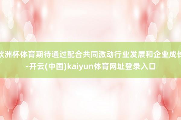 欧洲杯体育期待通过配合共同激动行业发展和企业成长-开云(中国)kaiyun体育网址登录入口