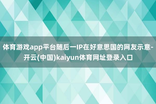 体育游戏app平台随后一IP在好意思国的网友示意-开云(中国)kaiyun体育网址登录入口