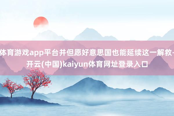 体育游戏app平台并但愿好意思国也能延续这一解救-开云(中国)kaiyun体育网址登录入口