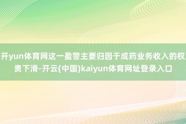 开yun体育网这一盈警主要归因于成药业务收入的权贵下滑-开云(中国)kaiyun体育网址登录入口
