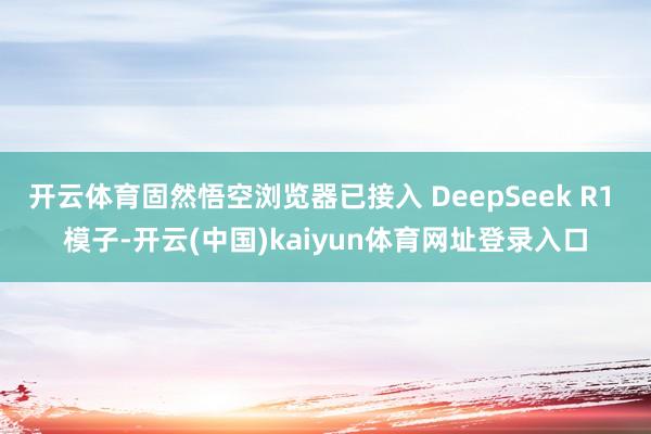 开云体育固然悟空浏览器已接入 DeepSeek R1 模子-开云(中国)kaiyun体育网址登录入口
