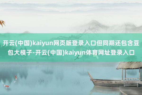 开云(中国)kaiyun网页版登录入口但同期还包含豆包大模子-开云(中国)kaiyun体育网址登录入口