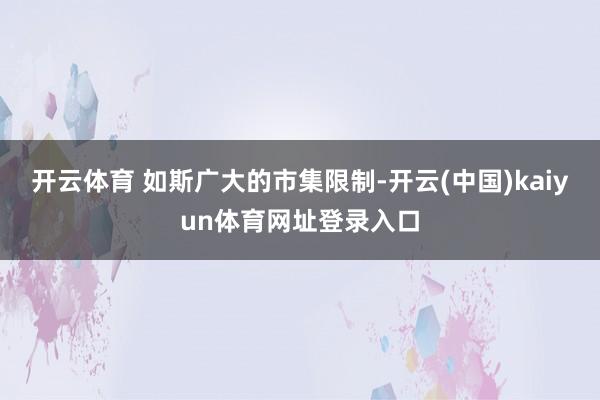 开云体育 如斯广大的市集限制-开云(中国)kaiyun体育网址登录入口