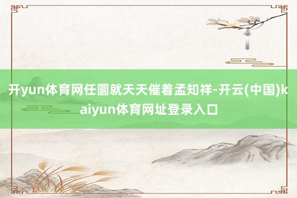 开yun体育网任圜就天天催着孟知祥-开云(中国)kaiyun体育网址登录入口