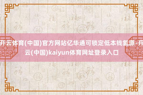 开云体育(中国)官方网站亿华通可锁定低本钱氢源-开云(中国)kaiyun体育网址登录入口