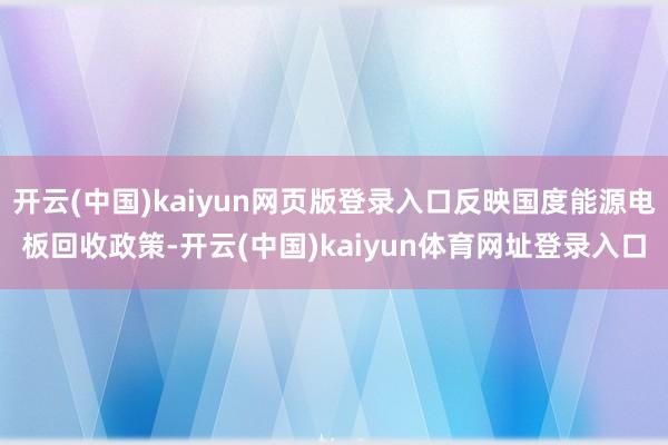 开云(中国)kaiyun网页版登录入口反映国度能源电板回收政策-开云(中国)kaiyun体育网址登录入口