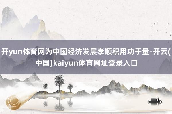 开yun体育网为中国经济发展孝顺积用功于量-开云(中国)kaiyun体育网址登录入口
