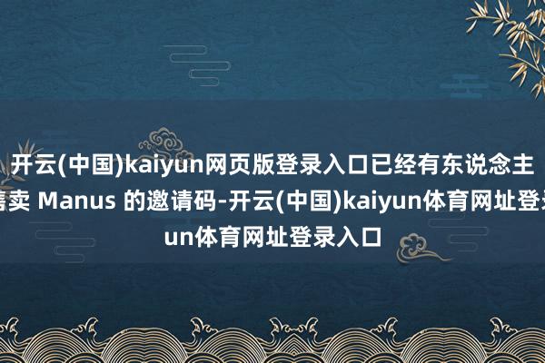 开云(中国)kaiyun网页版登录入口已经有东说念主高价售卖 Manus 的邀请码-开云(中国)kaiyun体育网址登录入口