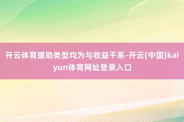 开云体育援助类型均为与收益干系-开云(中国)kaiyun体育网址登录入口