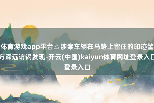 体育游戏app平台△涉案车辆在马路上留住的印迹警方深远访谒发现-开云(中国)kaiyun体育网址登录入口