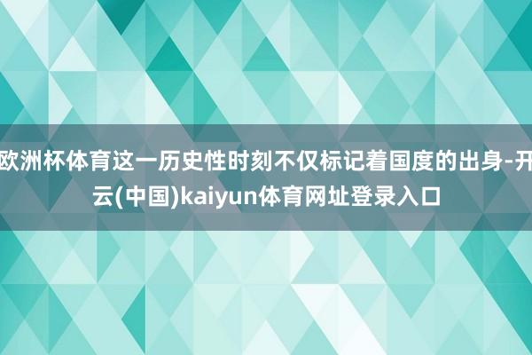 欧洲杯体育这一历史性时刻不仅标记着国度的出身-开云(中国)kaiyun体育网址登录入口