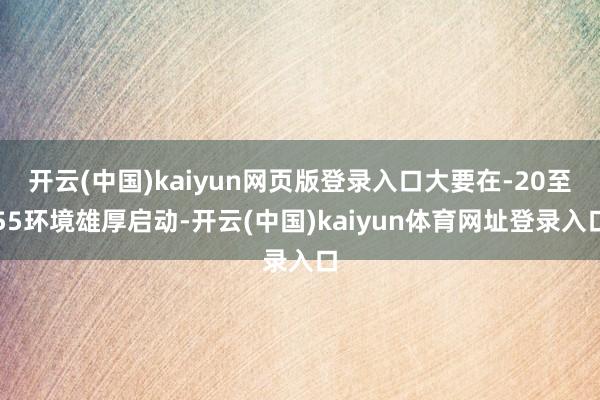 开云(中国)kaiyun网页版登录入口大要在-20至55环境雄厚启动-开云(中国)kaiyun体育网址登录入口