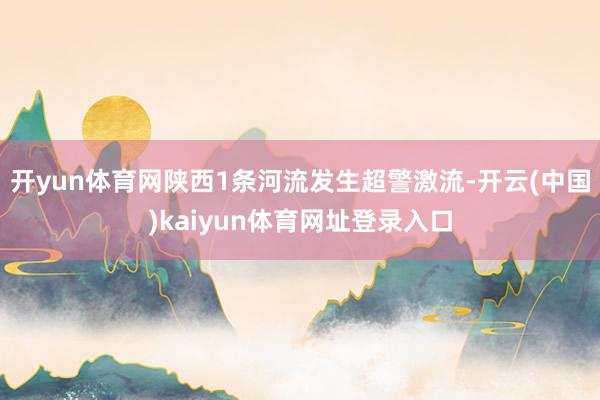 开yun体育网　　陕西1条河流发生超警激流-开云(中国)kaiyun体育网址登录入口